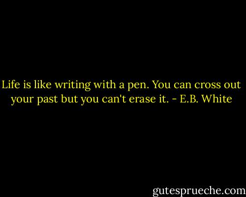 Life is like writing with a pen. You can cross out your past but you can't erase it. - E.B. White