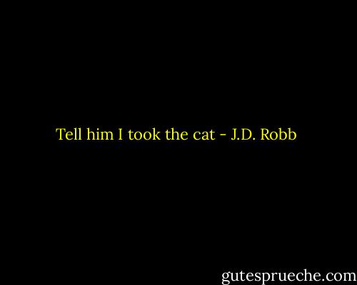 Tell him I took the cat - J.D. Robb