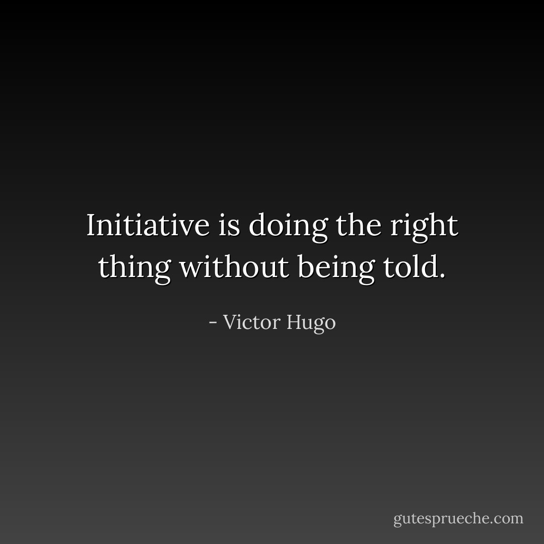 Initiative is doing the right thing without being told. - Victor Hugo