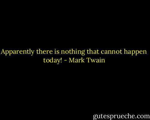 Apparently there is nothing that cannot happen today! - Mark Twain