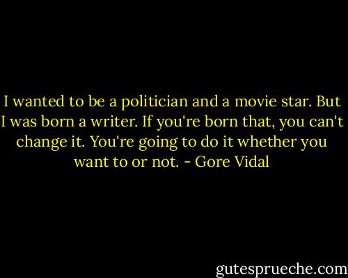 I wanted to be a politician and a movie star. But I was born a writer. If you're born that, you can't change it. You're going to do it whether you want to or not. - Gore Vidal