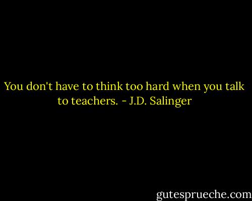 You don't have to think too hard when you talk to teachers. - J.D. Salinger
