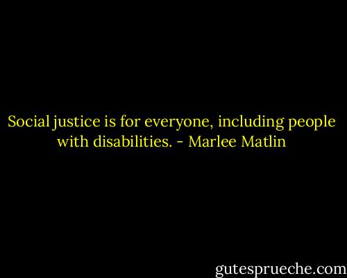 Social justice is for everyone, including people with disabilities. - Marlee Matlin