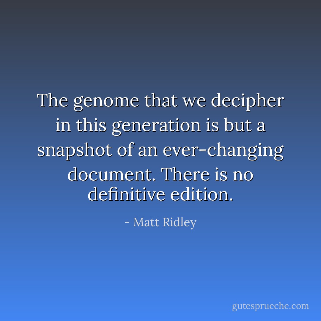 The genome that we decipher in this generation is but a snapshot of an ever-changing document. There is no definitive edition. - Matt Ridley