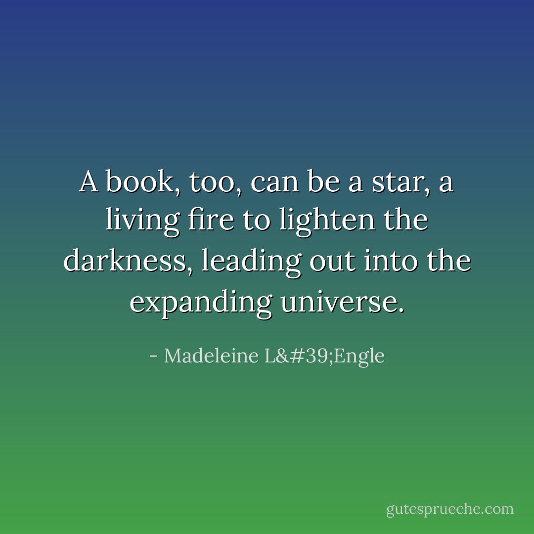 A book, too, can be a star, a living fire to lighten the darkness, leading out into the expanding universe. - Madeleine L'Engle