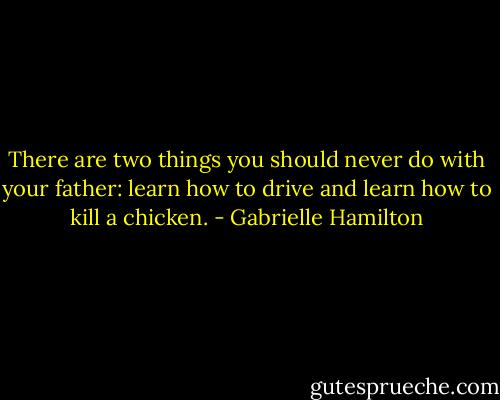 There are two things you should never do with your father: learn how to drive and learn how to kill a chicken. - Gabrielle Hamilton