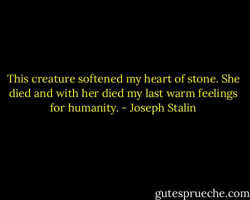 This creature softened my heart of stone. She died and with her died my last warm feelings for humanity. - Joseph Stalin