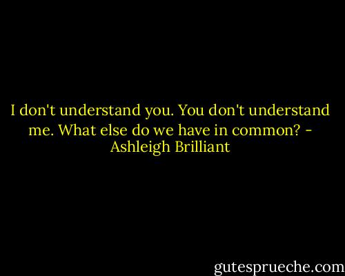 I don't understand you. You don't understand me. What else do we have in common? - Ashleigh Brilliant