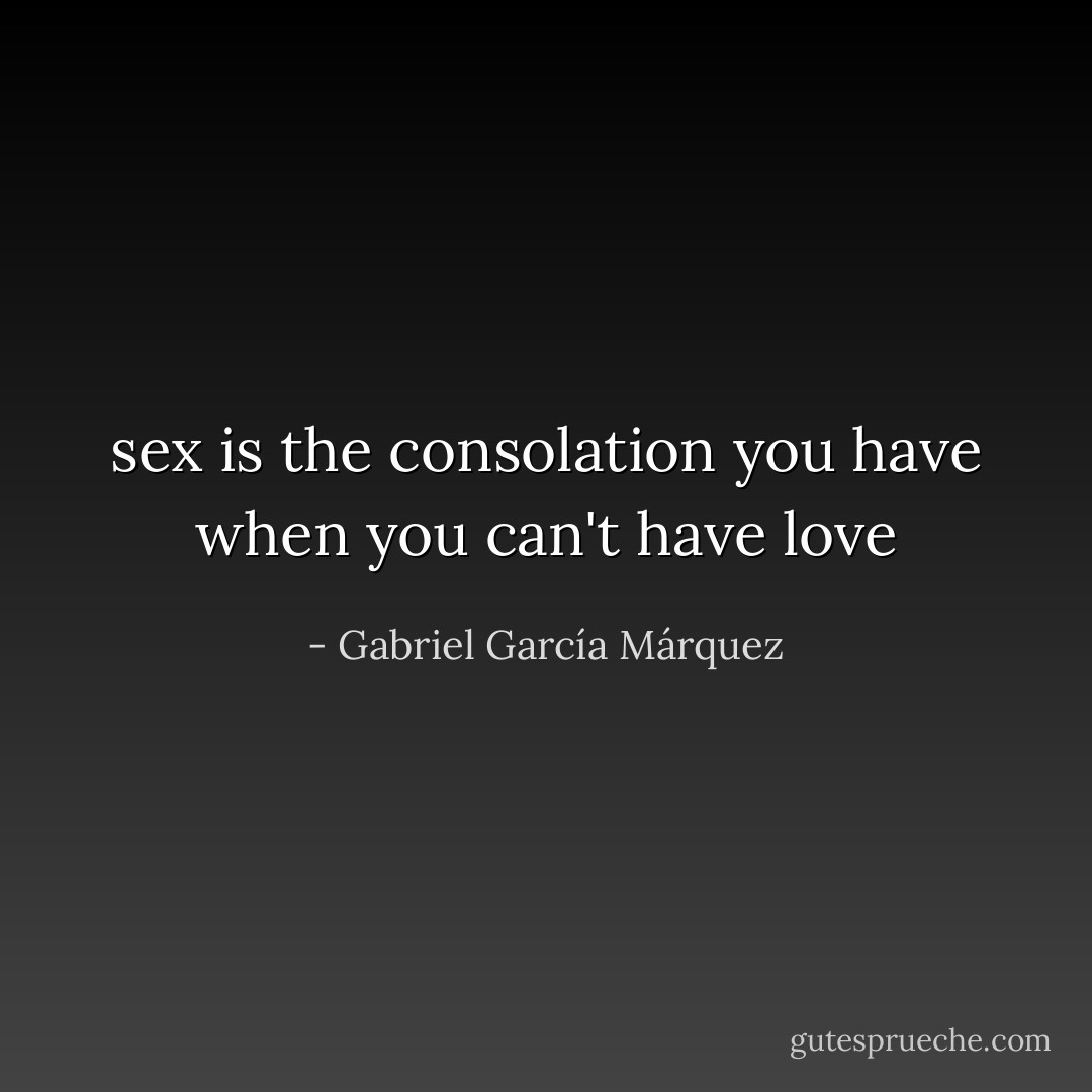 sex is the consolation you have when you can't have love - Gabriel García Márquez