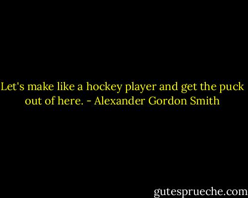 Let's make like a hockey player and get the puck out of here. - Alexander Gordon Smith