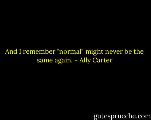 And I remember "normal" might never be the same again. - Ally Carter
