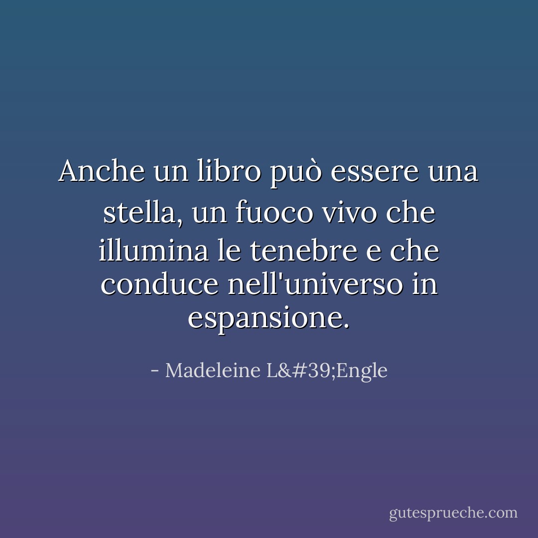 Anche un libro può essere una stella, un fuoco vivo che illumina le tenebre e che conduce nell'universo in espansione. - Madeleine L'Engle