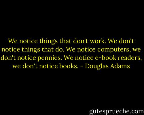 We notice things that don't work. We don't notice things that do. We notice computers, we don't notice pennies. We notice e-book readers, we don't notice books. - Douglas Adams