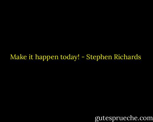 Make it happen today! - Stephen Richards