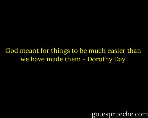 God meant for things to be much easier than we have made them - Dorothy Day
