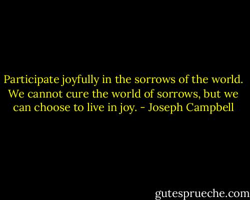 Participate joyfully in the sorrows of the world. We cannot cure the world of sorrows, but we can choose to live in joy. - Joseph Campbell