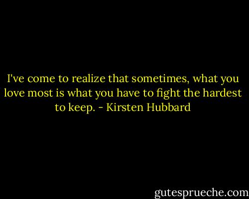 I've come to realize that sometimes, what you love most is what you have to fight the hardest to keep. - Kirsten Hubbard