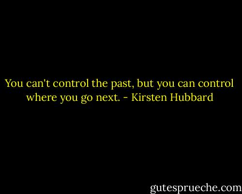 You can't control the past, but you can control where you go next. - Kirsten Hubbard