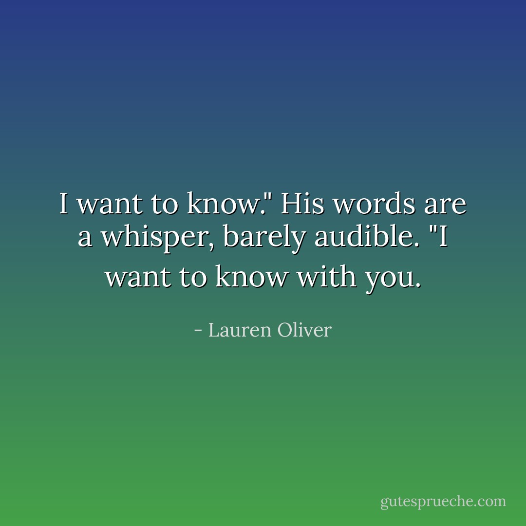 I want to know." His words are a whisper, barely audible. "I want to know with you. - Lauren Oliver
