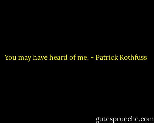 You may have heard of me. - Patrick Rothfuss