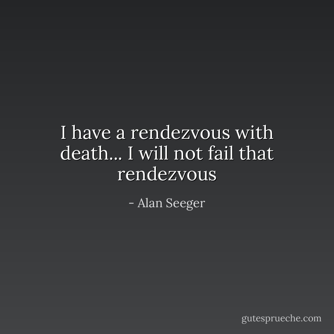 I have a rendezvous with death... I will not fail that rendezvous - Alan Seeger