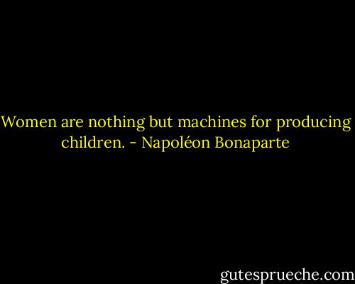 Women are nothing but machines for producing children. - Napoléon Bonaparte