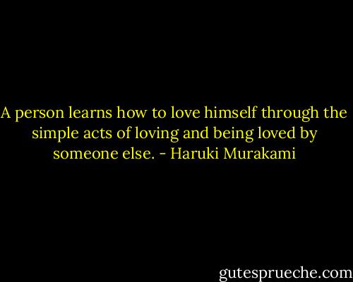 A person learns how to love himself through the simple acts of loving and being loved by someone else. - Haruki Murakami