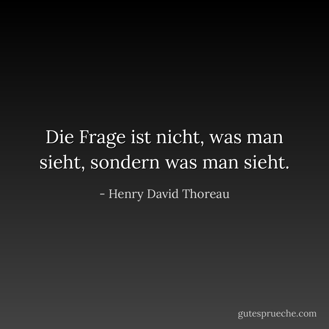 Die Frage ist nicht, was man sieht, sondern was man sieht. - Henry David Thoreau<