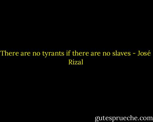 There are no tyrants if there are no slaves - José Rizal