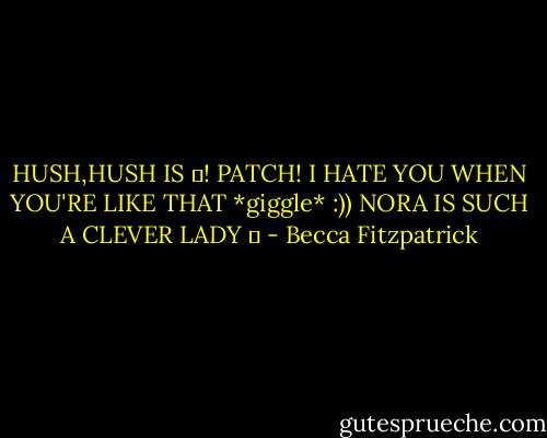 HUSH,HUSH IS ♥!<br />PATCH! I HATE YOU WHEN YOU'RE LIKE THAT *giggle* :))<br />NORA IS SUCH A CLEVER LADY ♥ - Becca Fitzpatrick