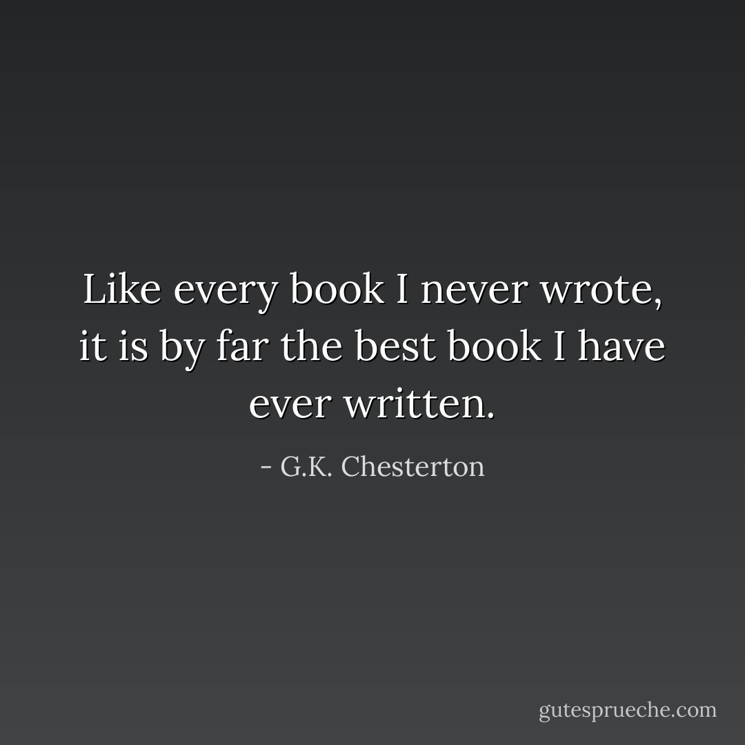 Like every book I never wrote, it is by far the best book I have ever written. - G.K. Chesterton