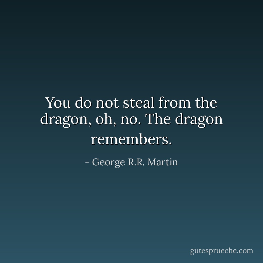You do not steal from the dragon, oh, no. The dragon remembers. - George R.R. Martin