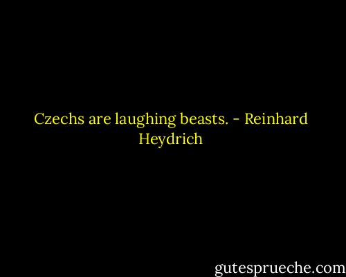 Czechs are laughing beasts. - Reinhard Heydrich