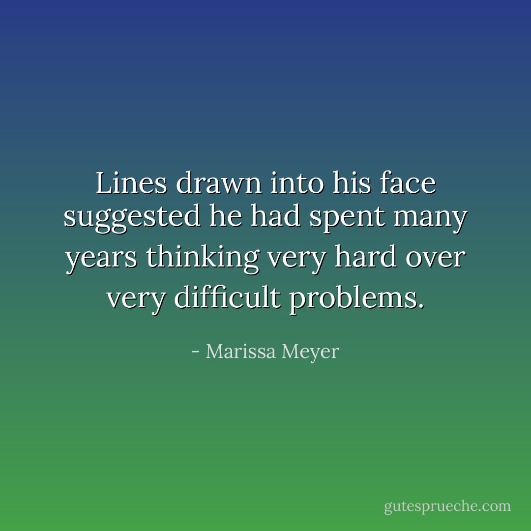 Lines drawn into his face suggested he had spent many years thinking very hard over very difficult problems. - Marissa Meyer