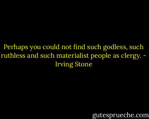 Perhaps you could not find such godless, such ruthless and such materialist people as clergy. - Irving Stone