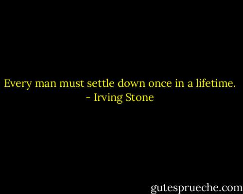 Every man must settle down once in a lifetime. - Irving Stone