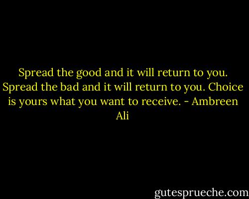 Spread the good and it will return to you. Spread the bad and it will return to you. Choice is yours what you want to receive. - Ambreen Ali