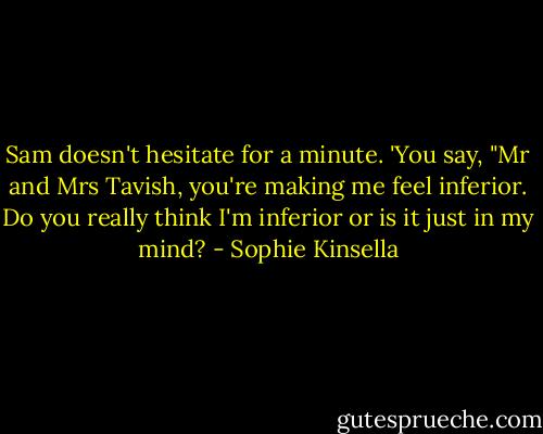 Sam doesn't hesitate for a minute.<br />'You say, "Mr and Mrs Tavish, you're making me feel inferior. Do you really think I'm inferior or is it just in my mind? - Sophie Kinsella