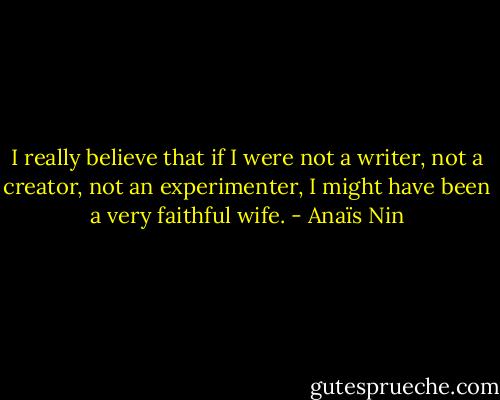 I really believe that if I were not a writer, not a creator, not an experimenter, I might have been a very faithful wife. - Anaïs Nin
