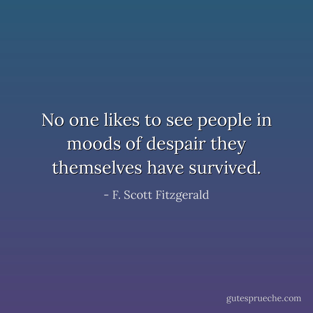 No one likes to see people in moods of despair they themselves have survived. - F. Scott Fitzgerald
