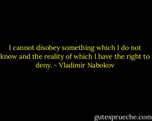 I cannot disobey something which I do not know and the reality of which I have the right to deny. - Vladimir Nabokov