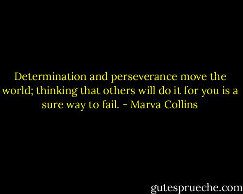 Determination and perseverance move the world; thinking that others will do it for you is a sure way to fail. - Marva Collins