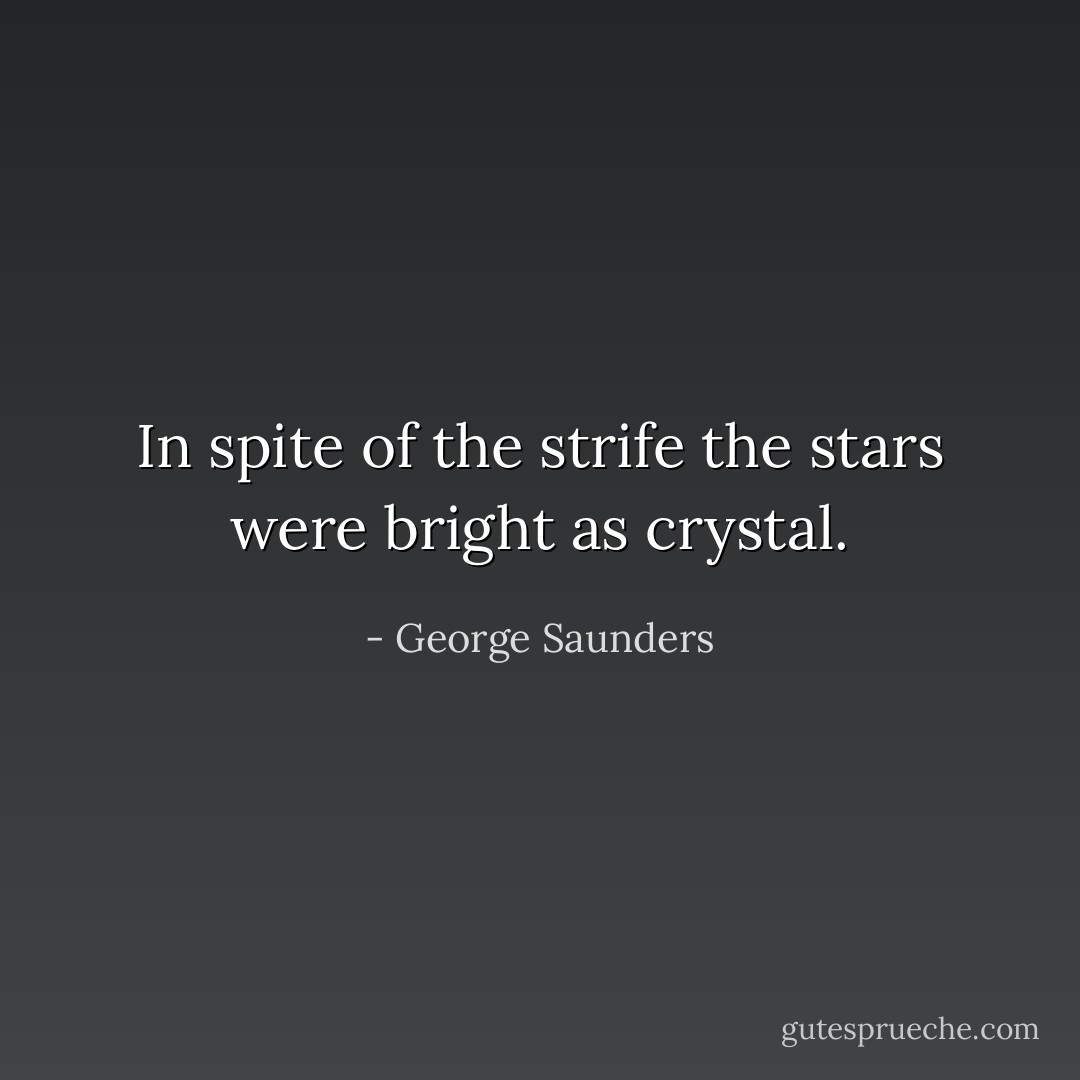 In spite of the strife the stars were bright as crystal. - George Saunders