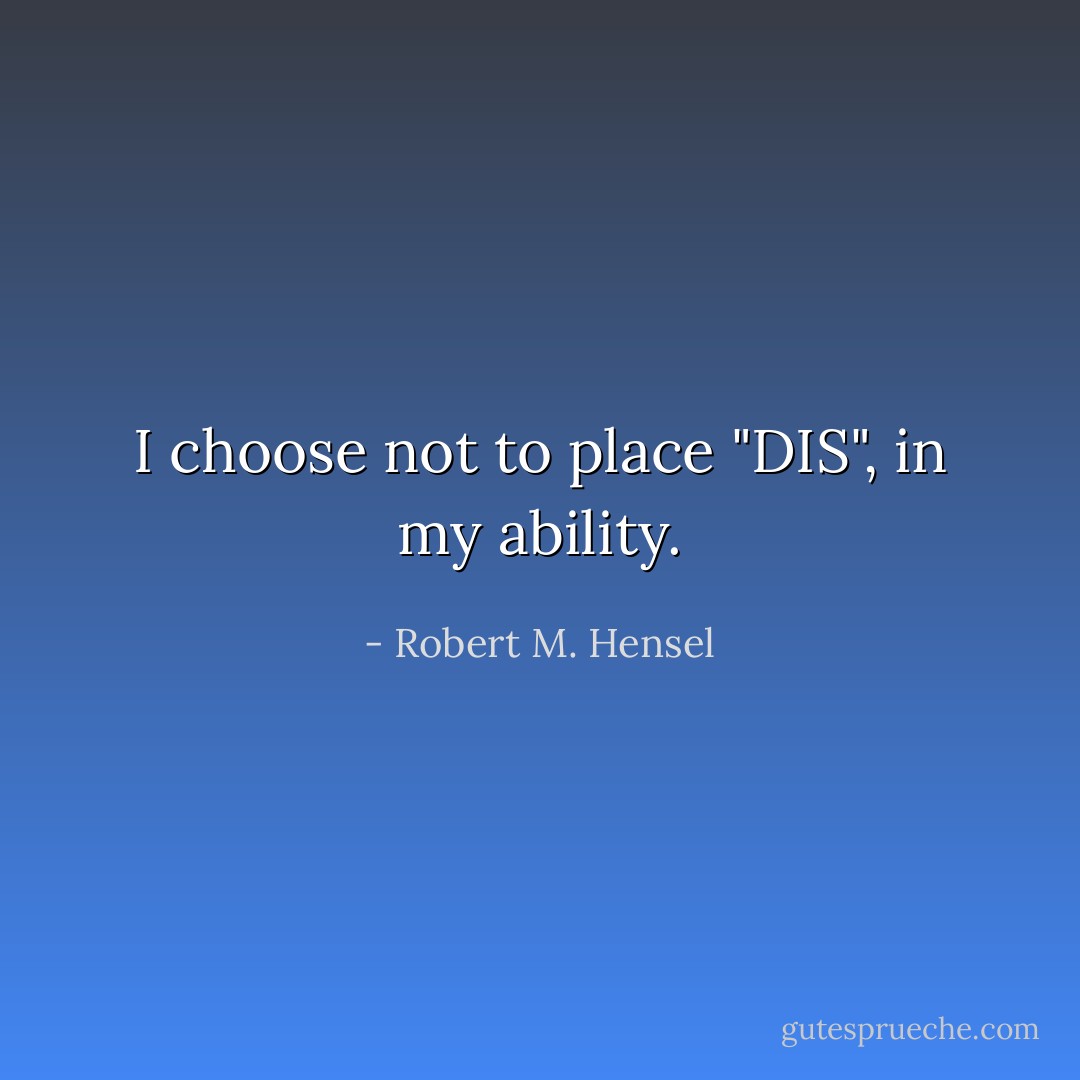 I choose not to place "DIS", in my ability. - Robert M. Hensel