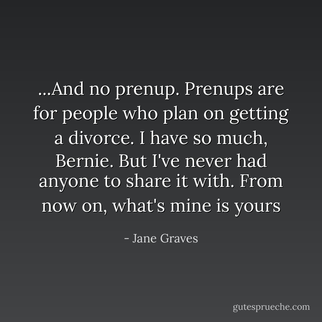 ...And no prenup. Prenups are for people who plan on getting a divorce. I have so much, Bernie. But I've never had anyone to share it with. From now on, what's mine is yours - Jane Graves