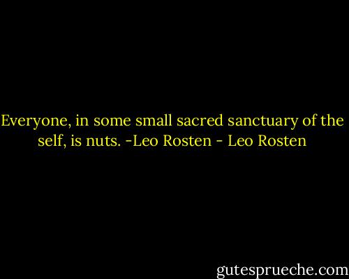 Everyone, in some small sacred sanctuary of the self, is nuts. -Leo Rosten - Leo Rosten