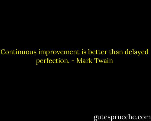Continuous improvement is better than delayed perfection. - Mark Twain