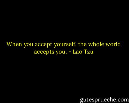 When you accept yourself, the whole world accepts you. - Lao Tzu