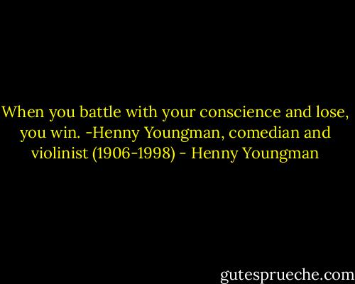 When you battle with your conscience and lose, you win. -Henny Youngman, comedian and violinist (1906-1998) - Henny Youngman