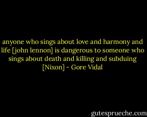 anyone who sings about love and harmony and life [john lennon] is dangerous to someone who sings about death and killing and subduing [Nixon] - Gore Vidal